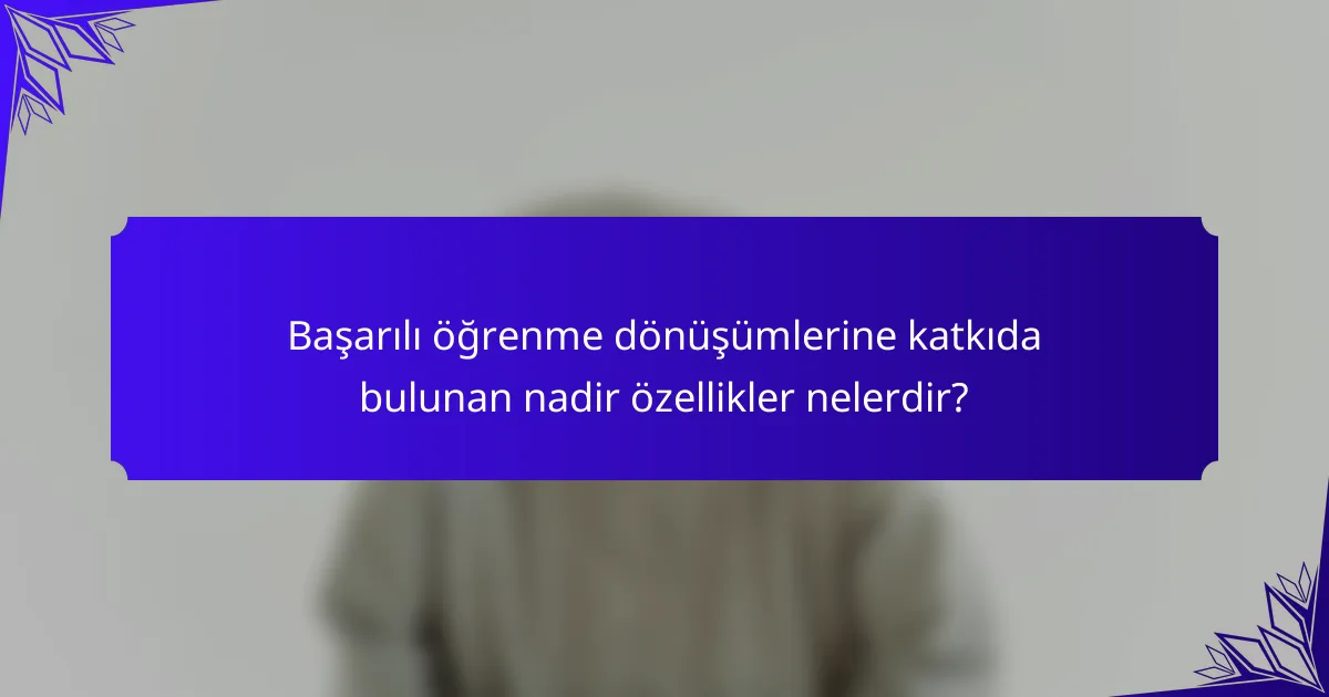 Başarılı öğrenme dönüşümlerine katkıda bulunan nadir özellikler nelerdir?