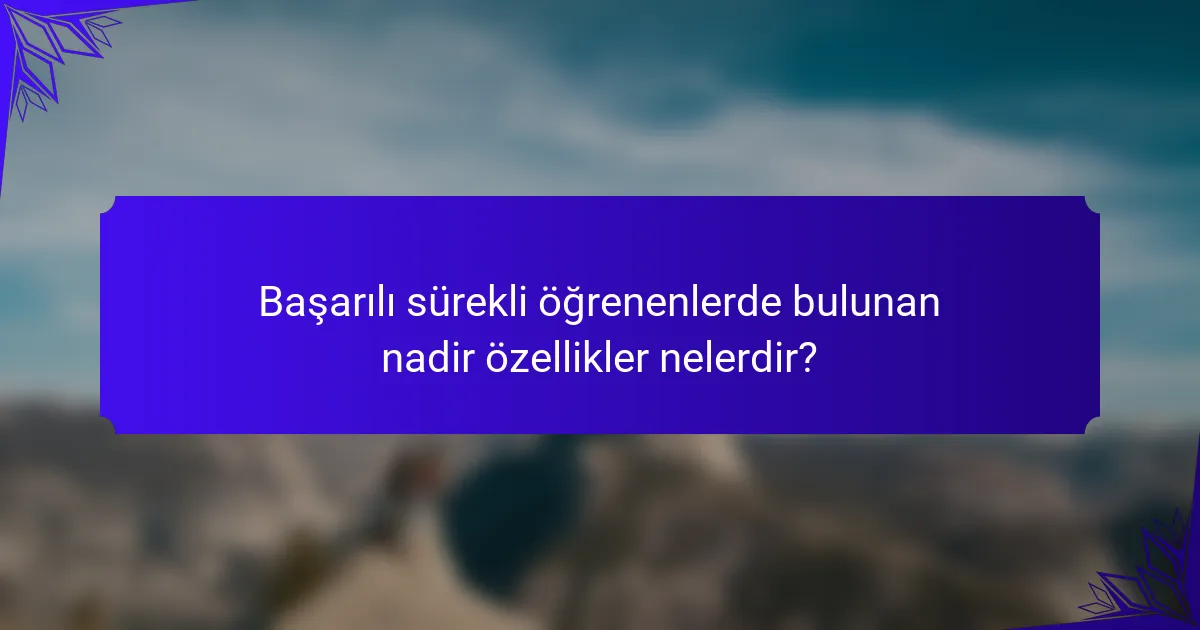Başarılı sürekli öğrenenlerde bulunan nadir özellikler nelerdir?