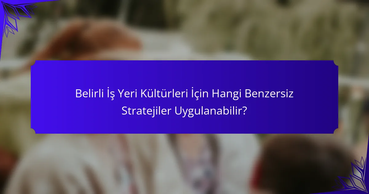 Belirli İş Yeri Kültürleri İçin Hangi Benzersiz Stratejiler Uygulanabilir?
