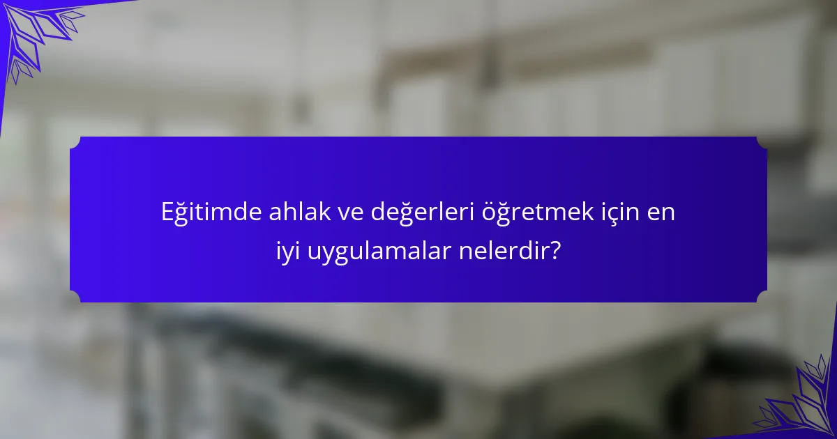 Eğitimde ahlak ve değerleri öğretmek için en iyi uygulamalar nelerdir?