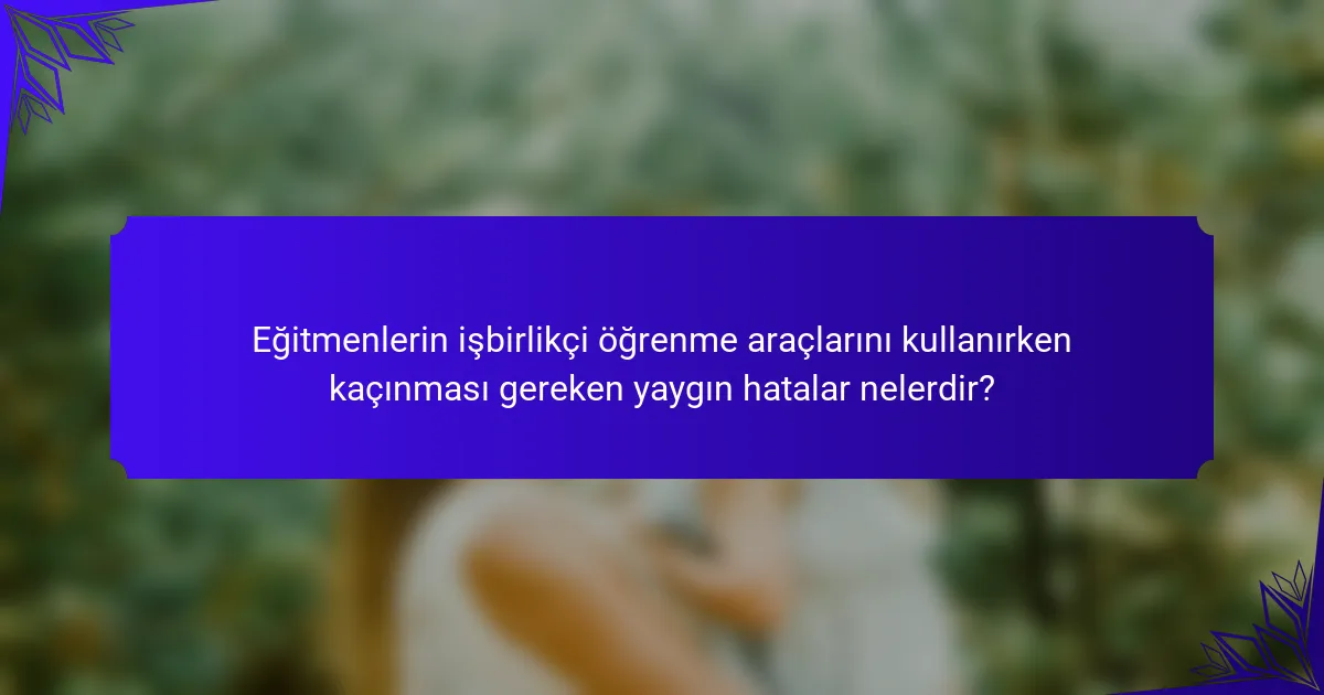 Eğitmenlerin işbirlikçi öğrenme araçlarını kullanırken kaçınması gereken yaygın hatalar nelerdir?