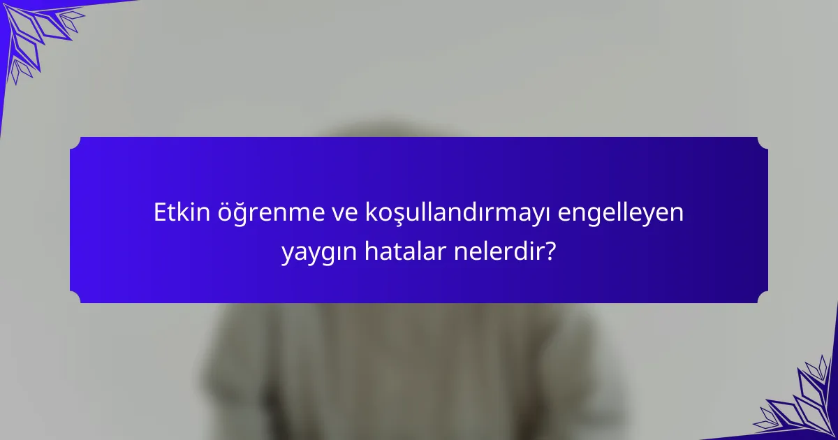 Etkin öğrenme ve koşullandırmayı engelleyen yaygın hatalar nelerdir?