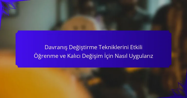 Davranış Değiştirme Tekniklerini Etkili Öğrenme ve Kalıcı Değişim İçin Nasıl Uygularız