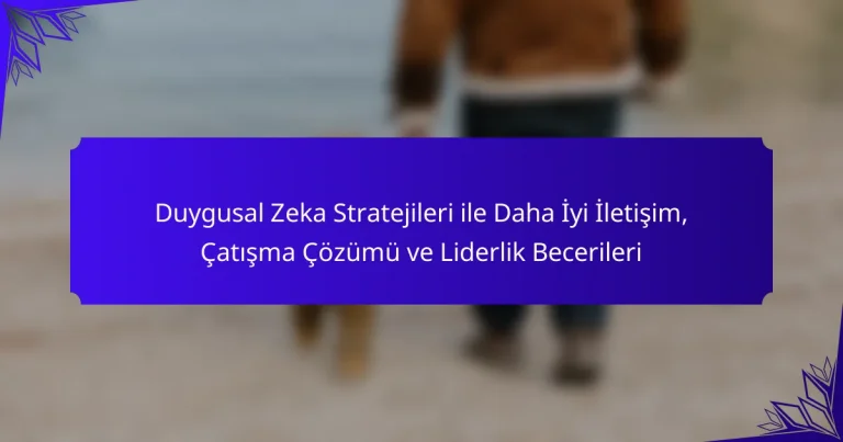 Duygusal Zeka Stratejileri ile Daha İyi İletişim, Çatışma Çözümü ve Liderlik Becerileri