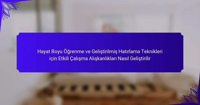 Hayat Boyu Öğrenme ve Geliştirilmiş Hatırlama Teknikleri için Etkili Çalışma Alışkanlıkları Nasıl Geliştirilir