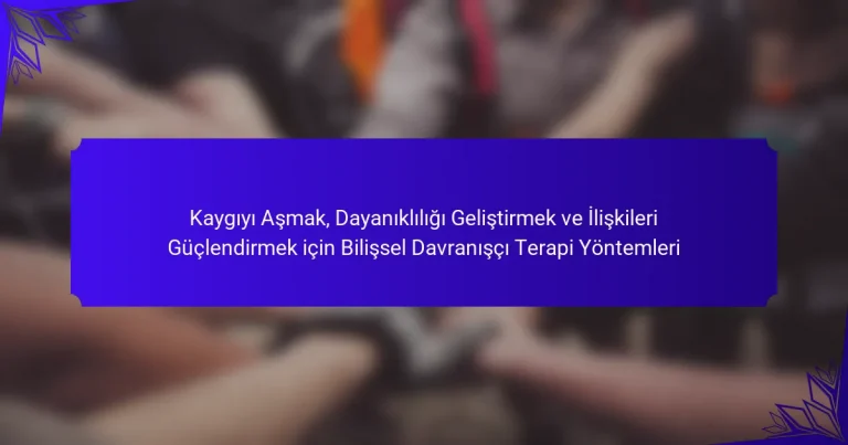 Kaygıyı Aşmak, Dayanıklılığı Geliştirmek ve İlişkileri Güçlendirmek için Bilişsel Davranışçı Terapi Yöntemleri