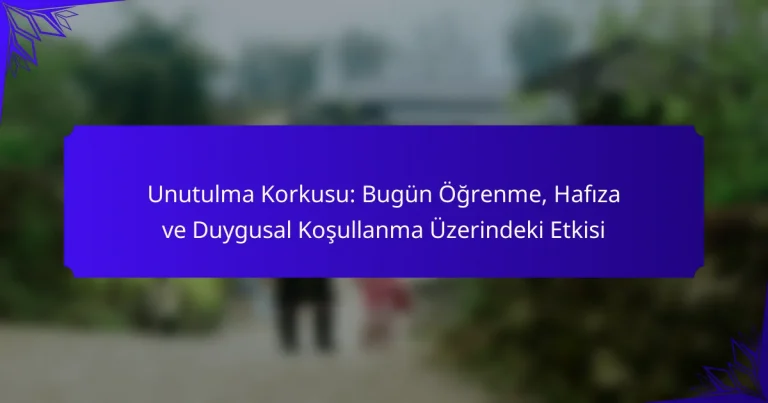 Unutulma Korkusu: Bugün Öğrenme, Hafıza ve Duygusal Koşullanma Üzerindeki Etkisi