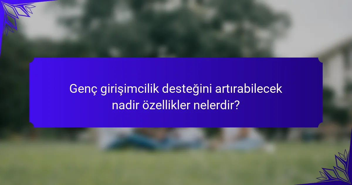 Genç girişimcilik desteğini artırabilecek nadir özellikler nelerdir?