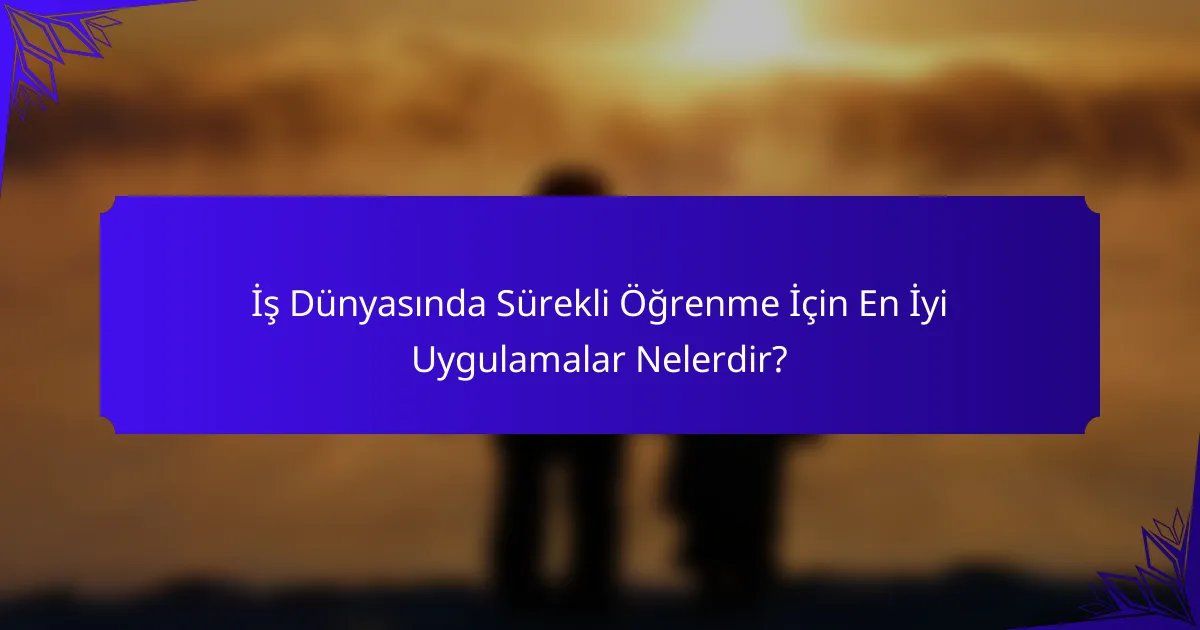 İş Dünyasında Sürekli Öğrenme İçin En İyi Uygulamalar Nelerdir?