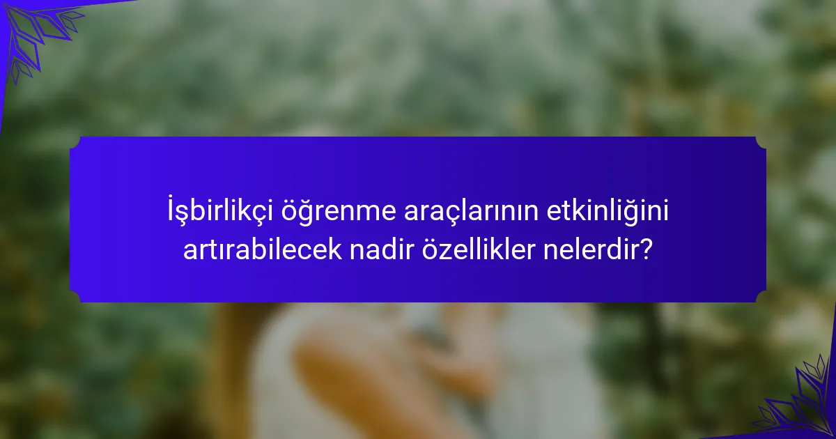 İşbirlikçi öğrenme araçlarının etkinliğini artırabilecek nadir özellikler nelerdir?