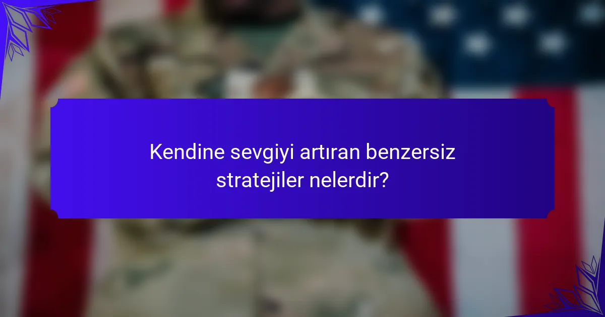 Kendine sevgiyi artıran benzersiz stratejiler nelerdir?