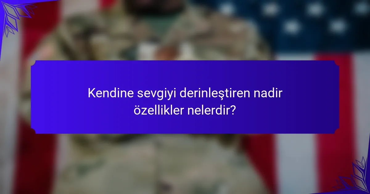 Kendine sevgiyi derinleştiren nadir özellikler nelerdir?