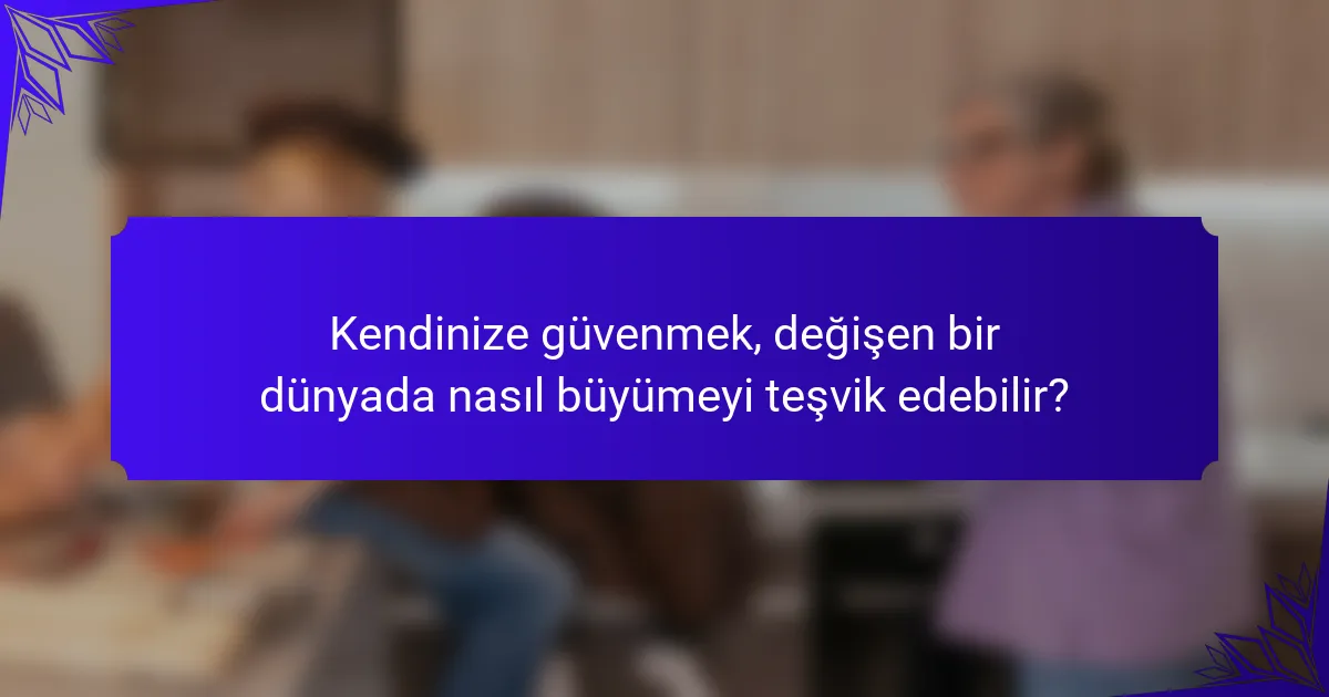 Kendinize güvenmek, değişen bir dünyada nasıl büyümeyi teşvik edebilir?