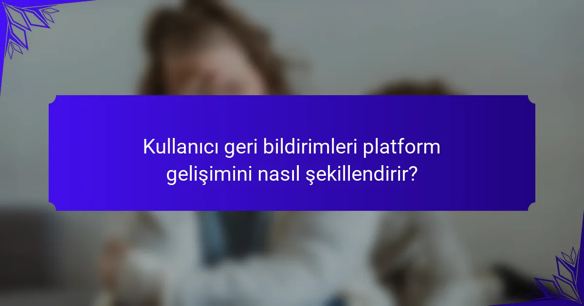 Kullanıcı geri bildirimleri platform gelişimini nasıl şekillendirir?