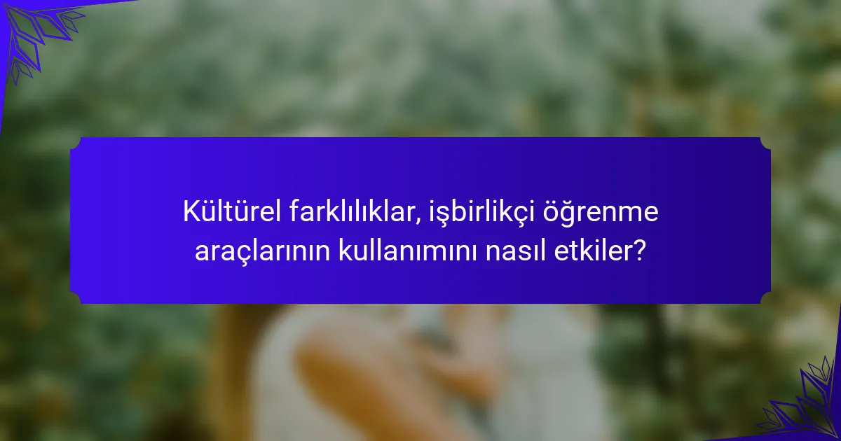 Kültürel farklılıklar, işbirlikçi öğrenme araçlarının kullanımını nasıl etkiler?