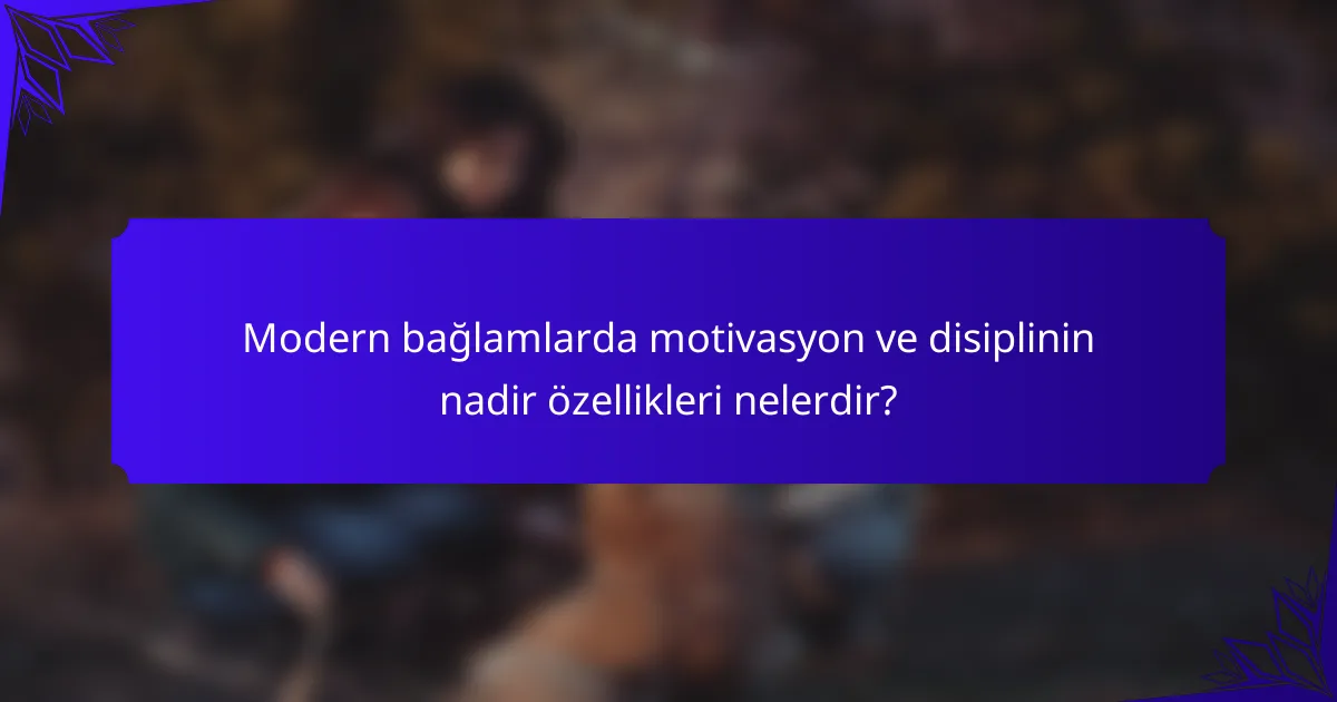 Modern bağlamlarda motivasyon ve disiplinin nadir özellikleri nelerdir?