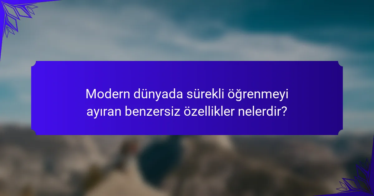 Modern dünyada sürekli öğrenmeyi ayıran benzersiz özellikler nelerdir?
