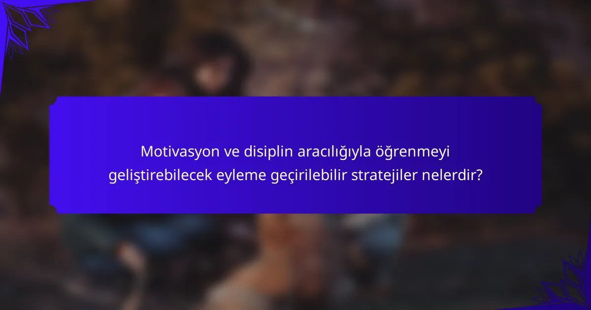 Motivasyon ve disiplin aracılığıyla öğrenmeyi geliştirebilecek eyleme geçirilebilir stratejiler nelerdir?
