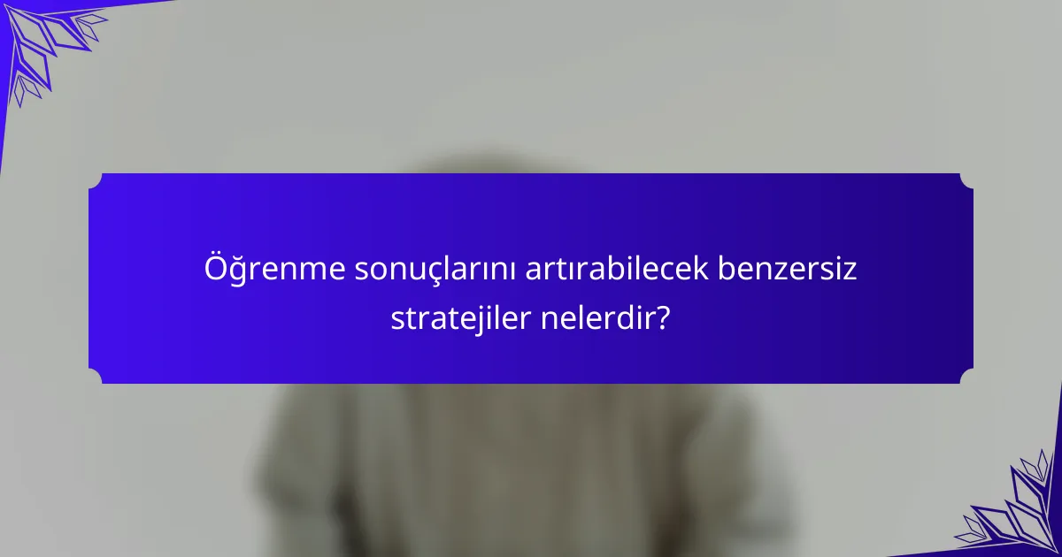 Öğrenme sonuçlarını artırabilecek benzersiz stratejiler nelerdir?