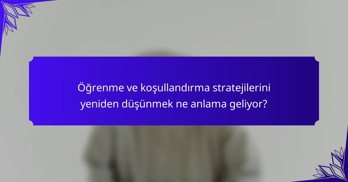 Öğrenme ve koşullandırma stratejilerini yeniden düşünmek ne anlama geliyor?