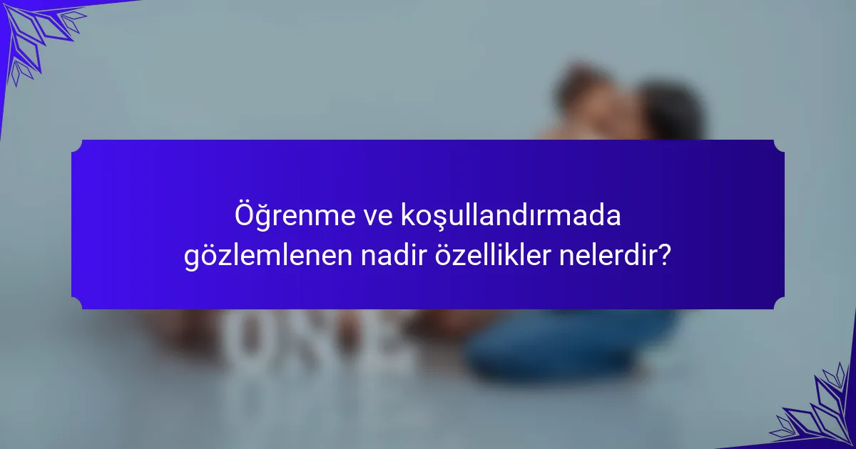Öğrenme ve koşullandırmada gözlemlenen nadir özellikler nelerdir?
