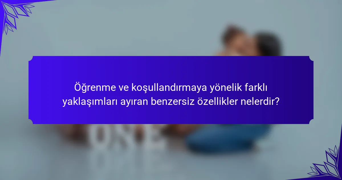 Öğrenme ve koşullandırmaya yönelik farklı yaklaşımları ayıran benzersiz özellikler nelerdir?