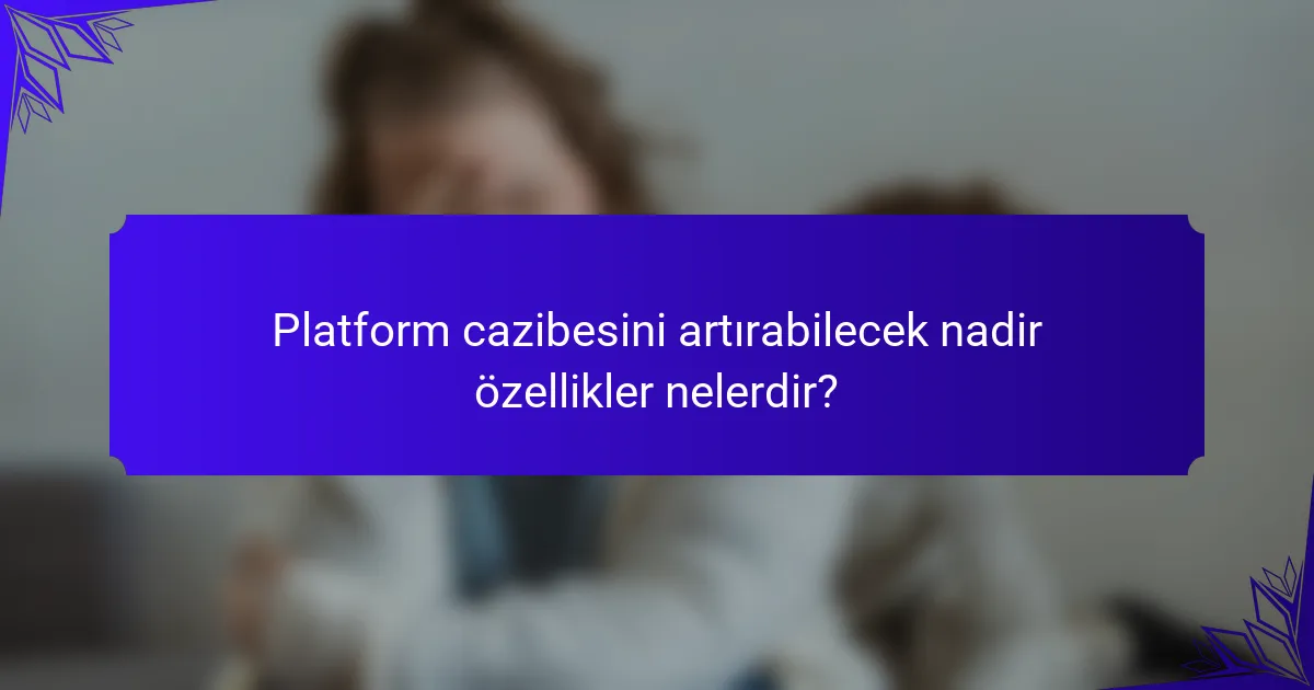 Platform cazibesini artırabilecek nadir özellikler nelerdir?