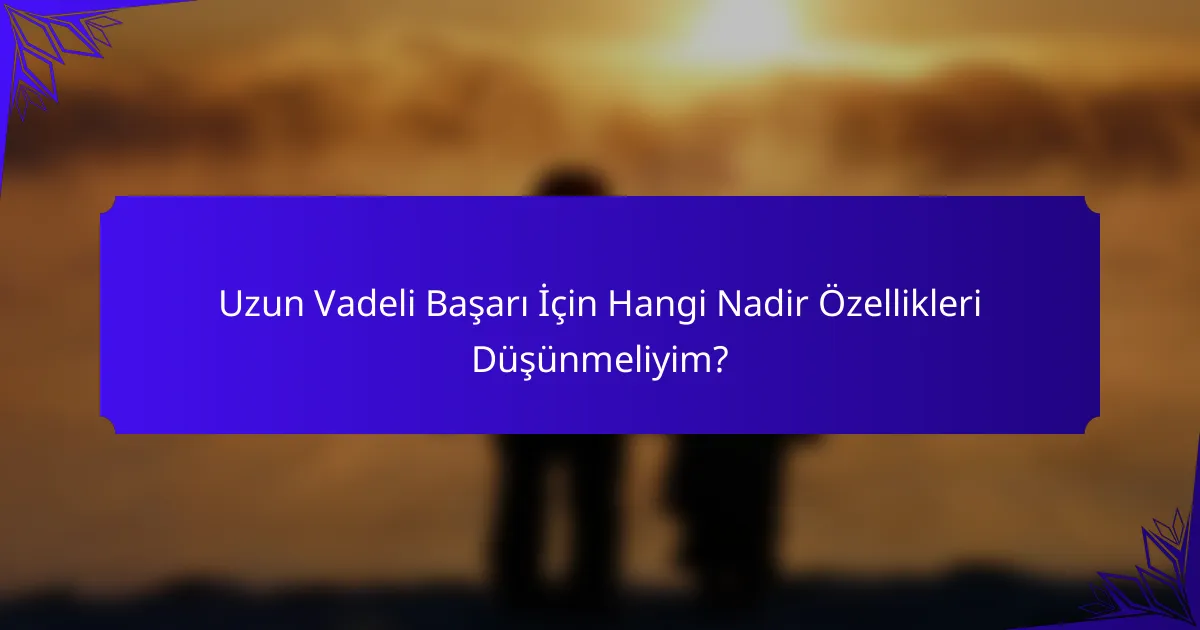 Uzun Vadeli Başarı İçin Hangi Nadir Özellikleri Düşünmeliyim?